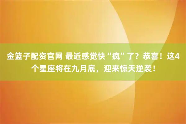 金篮子配资官网 最近感觉快“疯”了？恭喜！这4个星座将在九月底，迎来惊天逆袭！