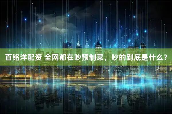 百铭洋配资 全网都在吵预制菜，吵的到底是什么？