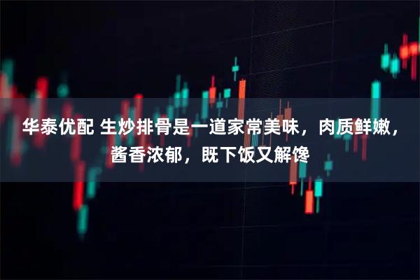 华泰优配 生炒排骨是一道家常美味，肉质鲜嫩，酱香浓郁，既下饭又解馋