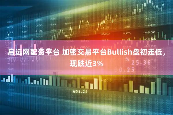 启远网配资平台 加密交易平台Bullish盘初走低，现跌近3%