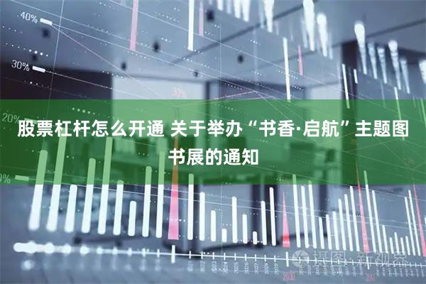 股票杠杆怎么开通 关于举办“书香·启航”主题图书展的通知