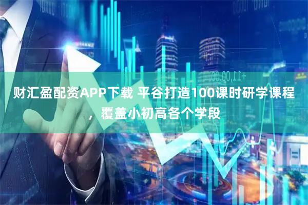 财汇盈配资APP下载 平谷打造100课时研学课程，覆盖小初高各个学段