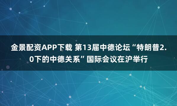 金景配资APP下载 第13届中德论坛“特朗普2.0下的中德关系”国际会议在沪举行