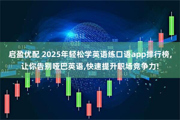 启盈优配 2025年轻松学英语练口语app排行榜,让你告别哑巴英语,快速提升职场竞争力!