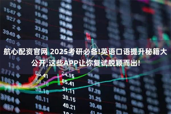 航心配资官网 2025考研必备!英语口语提升秘籍大公开,这些APP让你复试脱颖而出!