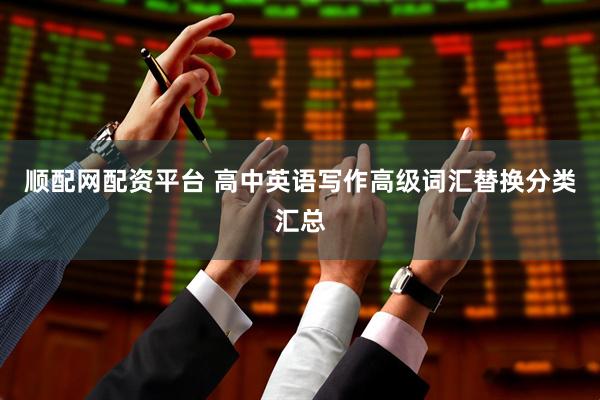 顺配网配资平台 高中英语写作高级词汇替换分类汇总