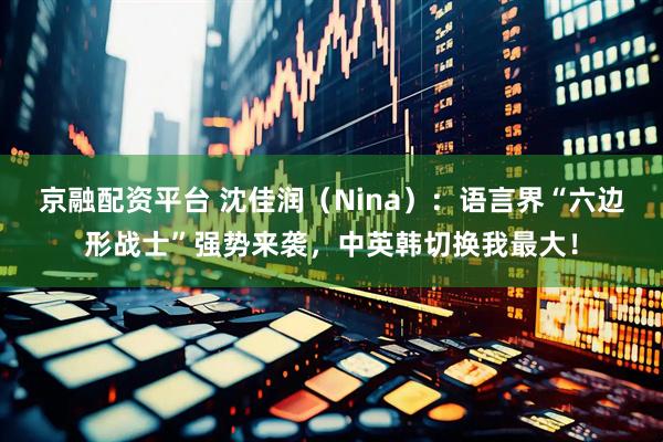 京融配资平台 沈佳润（Nina）：语言界“六边形战士”强势来袭，中英韩切换我最大！