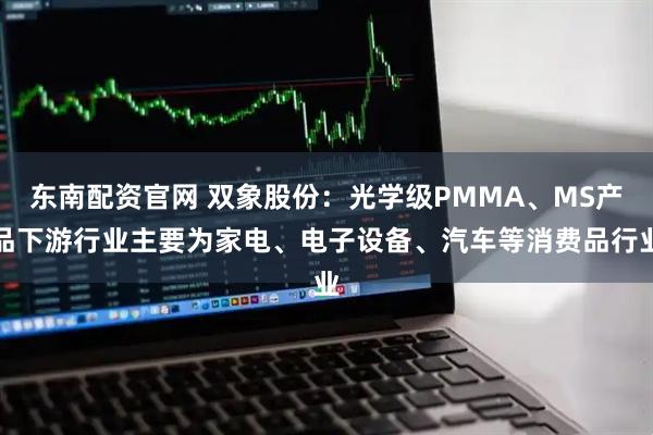 东南配资官网 双象股份：光学级PMMA、MS产品下游行业主要为家电、电子设备、汽车等消费品行业