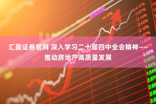 汇盈证券官网 深入学习二十届四中全会精神——推动房地产高质量发展