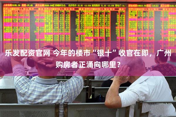 乐发配资官网 今年的楼市“银十”收官在即，广州购房者正涌向哪里？