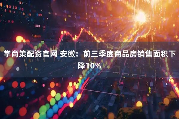 掌尚策配资官网 安徽：前三季度商品房销售面积下降10%