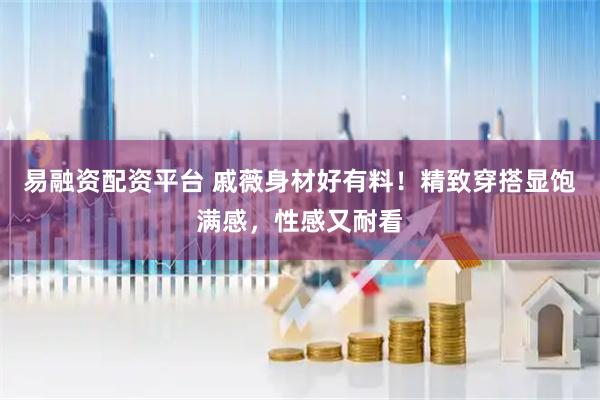 易融资配资平台 戚薇身材好有料！精致穿搭显饱满感，性感又耐看