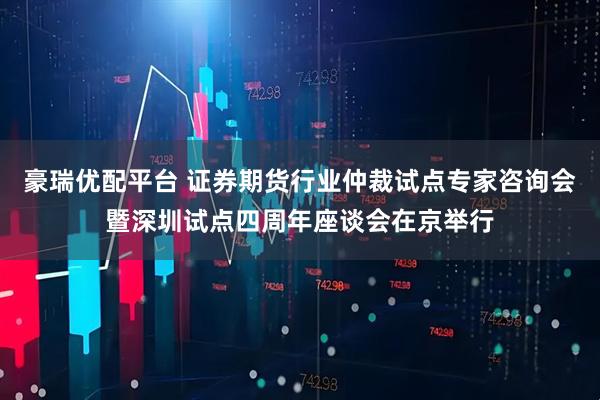 豪瑞优配平台 证券期货行业仲裁试点专家咨询会暨深圳试点四周年座谈会在京举行