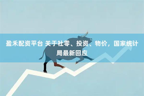 盈禾配资平台 关于社零、投资、物价，国家统计局最新回应