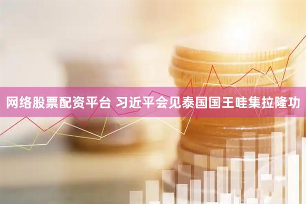 网络股票配资平台 习近平会见泰国国王哇集拉隆功