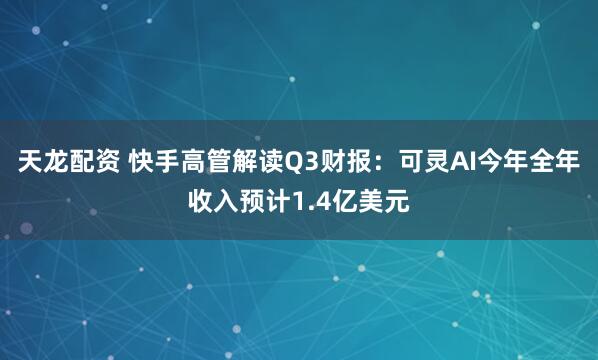 天龙配资 快手高管解读Q3财报：可灵AI今年全年收入预计1.4亿美元