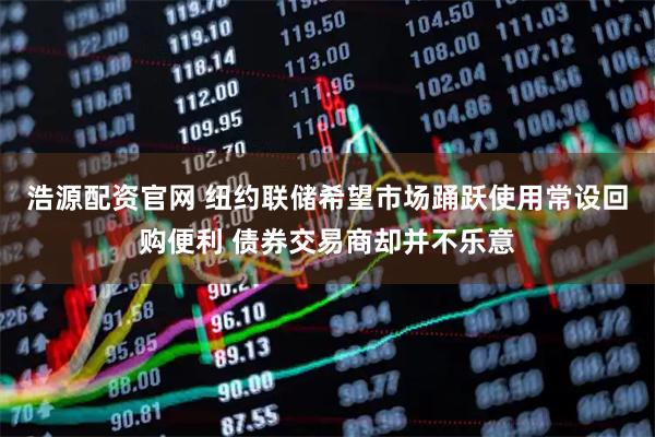 浩源配资官网 纽约联储希望市场踊跃使用常设回购便利 债券交易商却并不乐意