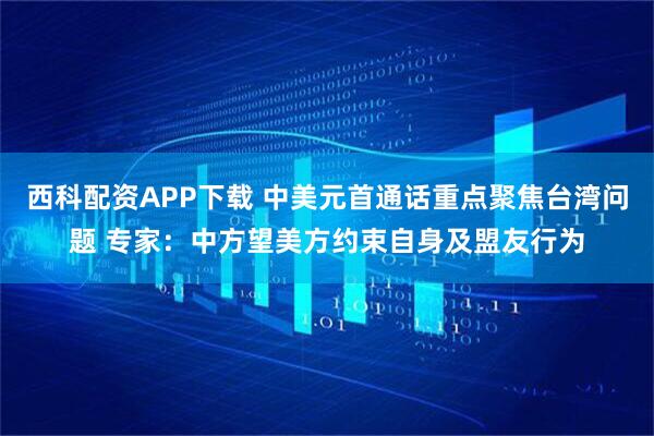 西科配资APP下载 中美元首通话重点聚焦台湾问题 专家：中方望美方约束自身及盟友行为