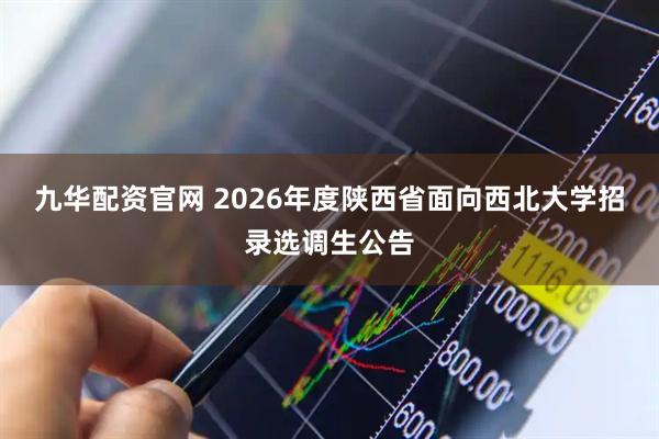 九华配资官网 2026年度陕西省面向西北大学招录选调生公告