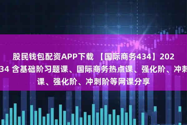 股民钱包配资APP下载 【国际商务434】2026年国际商务434 含基础阶习题课、国际商务热点课、强化阶、冲刺阶等网课分享