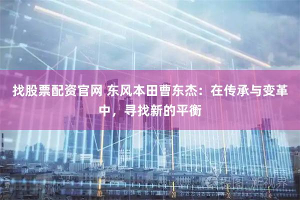 找股票配资官网 东风本田曹东杰：在传承与变革中，寻找新的平衡