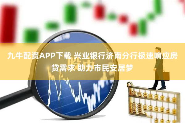 九牛配资APP下载 兴业银行济南分行极速响应房贷需求 助力市民安居梦