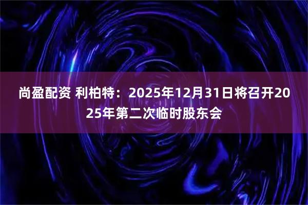 尚盈配资 利柏特：2025年12月31日将召开2025年第二次临时股东会