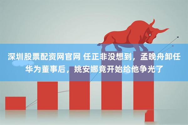 深圳股票配资网官网 任正非没想到，孟晚舟卸任华为董事后，姚安娜竟开始给他争光了