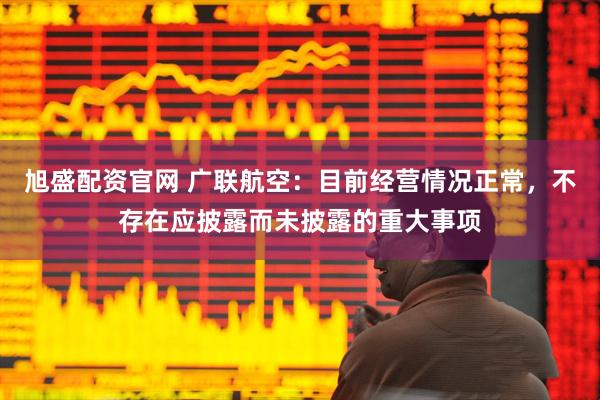 旭盛配资官网 广联航空：目前经营情况正常，不存在应披露而未披露的重大事项
