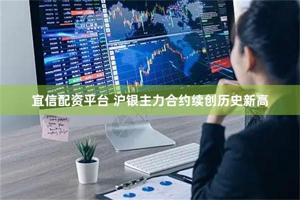 宜信配资平台 沪银主力合约续创历史新高