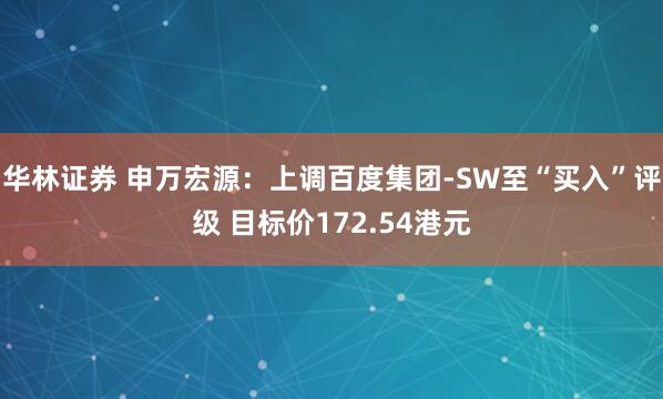 华林证券 申万宏源：上调百度集团-SW至“买入”评级 目标价172.54港元