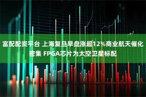 富配配资平台 上海复旦早盘涨超12%商业航天催化密集 FPGA芯片为太空卫星标配