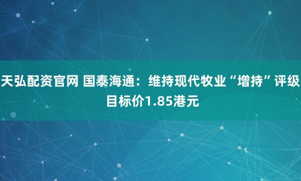 天弘配资官网 国泰海通：维持现代牧业“增持”评级 目标价1.85港元