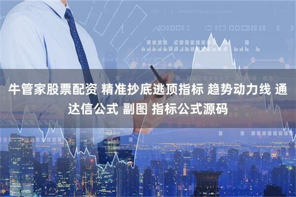 牛管家股票配资 精准抄底逃顶指标 趋势动力线 通达信公式 副图 指标公式源码