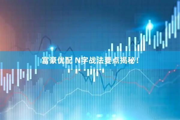 富豪优配 N字战法要点揭秘！
