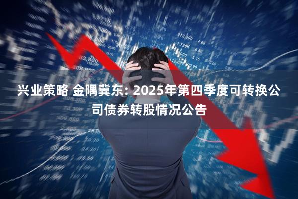 兴业策略 金隅冀东: 2025年第四季度可转换公司债券转股情况公告