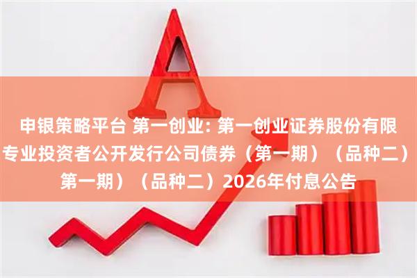 申银策略平台 第一创业: 第一创业证券股份有限公司2025年面向专业投资者公开发行公司债券（第一期）（品种二）2026年付息公告