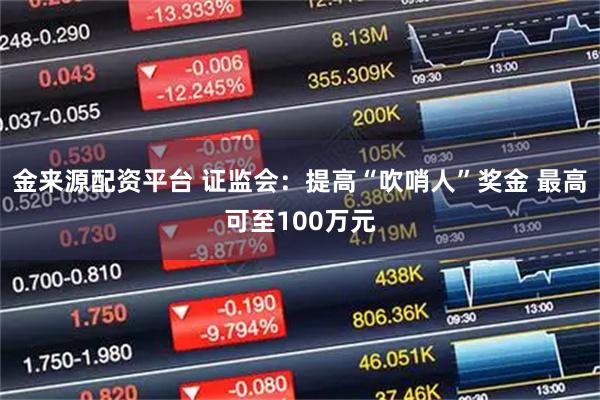 金来源配资平台 证监会：提高“吹哨人”奖金 最高可至100万元