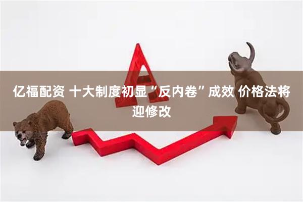 亿福配资 十大制度初显“反内卷”成效 价格法将迎修改