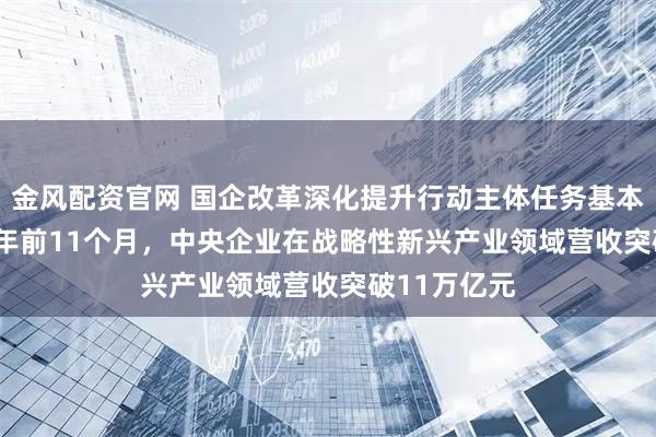 金风配资官网 国企改革深化提升行动主体任务基本完成 2025年前11个月，中央企业在战略性新兴产业领域营收突破11万亿元