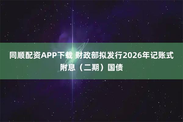 同顺配资APP下载 财政部拟发行2026年记账式附息（二期）国债