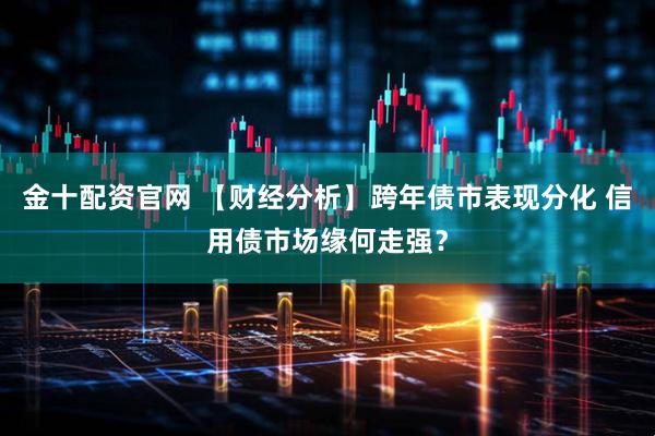 金十配资官网 【财经分析】跨年债市表现分化 信用债市场缘何走强？