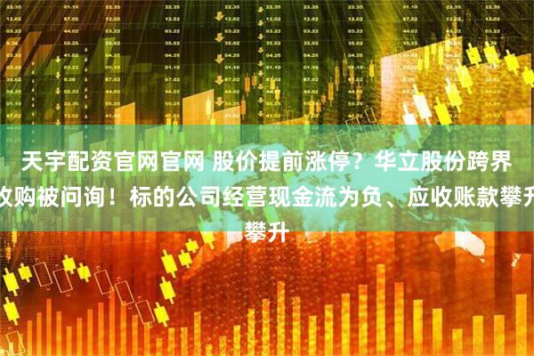 天宇配资官网官网 股价提前涨停？华立股份跨界收购被问询！标的公司经营现金流为负、应收账款攀升