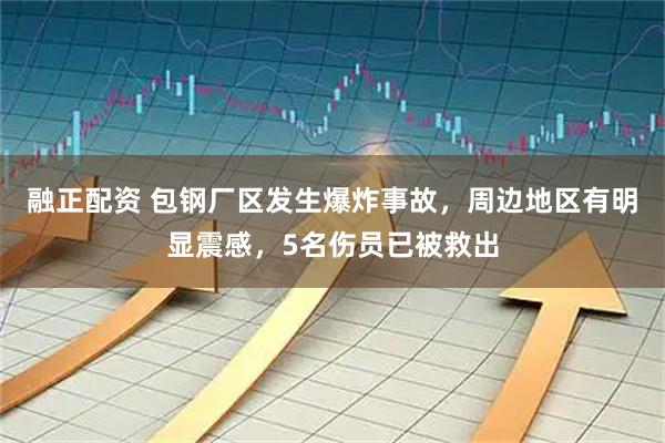 融正配资 包钢厂区发生爆炸事故，周边地区有明显震感，5名伤员已被救出