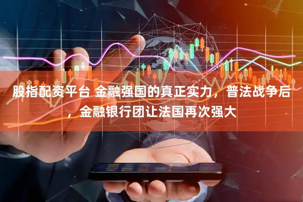 股指配资平台 金融强国的真正实力，普法战争后，金融银行团让法国再次强大