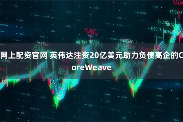 网上配资官网 英伟达注资20亿美元助力负债高企的CoreWeave