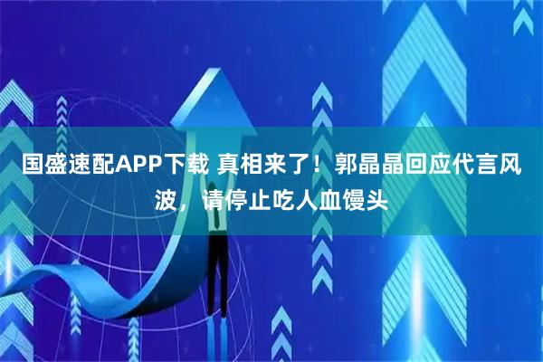 国盛速配APP下载 真相来了！郭晶晶回应代言风波，请停止吃人血馒头