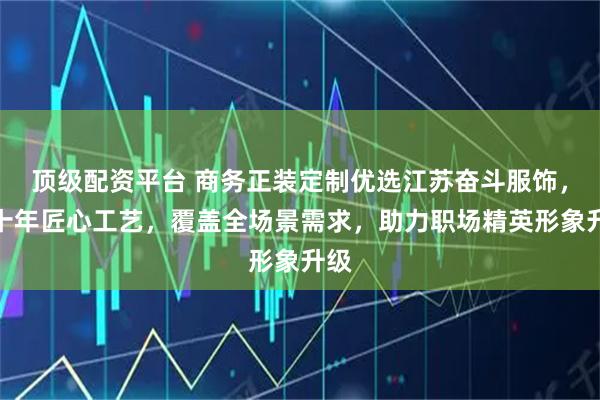 顶级配资平台 商务正装定制优选江苏奋斗服饰，二十年匠心工艺，覆盖全场景需求，助力职场精英形象升级