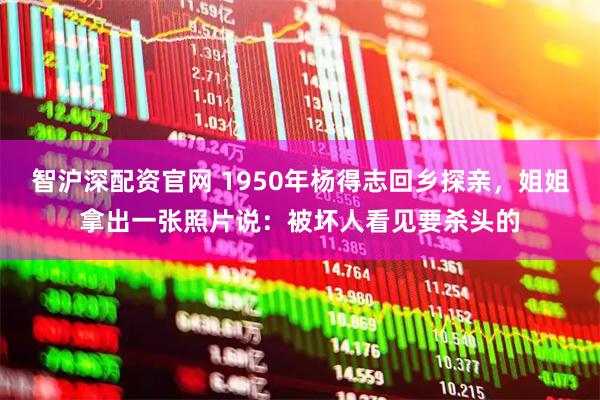 智沪深配资官网 1950年杨得志回乡探亲，姐姐拿出一张照片说：被坏人看见要杀头的