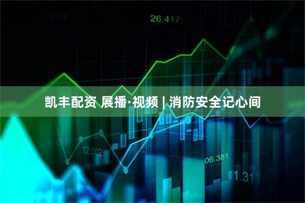 凯丰配资 展播·视频 | 消防安全记心间